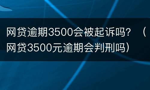 网贷逾期3500会被起诉吗？（网贷3500元逾期会判刑吗）