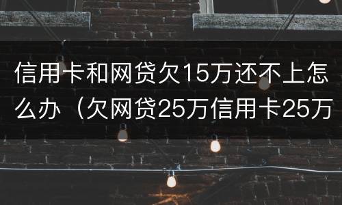 信用卡和网贷欠15万还不上怎么办（欠网贷25万信用卡25万还不上）