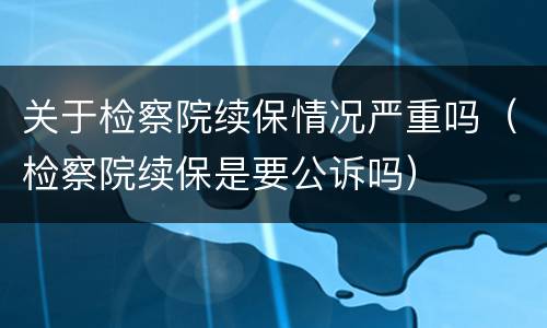 关于检察院续保情况严重吗（检察院续保是要公诉吗）