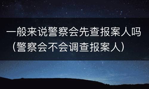 一般来说警察会先查报案人吗（警察会不会调查报案人）