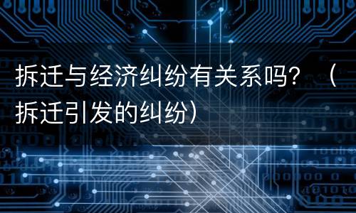拆迁与经济纠纷有关系吗？（拆迁引发的纠纷）