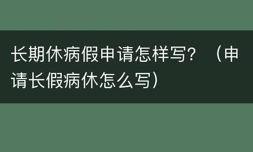 长期休病假申请怎样写？（申请长假病休怎么写）