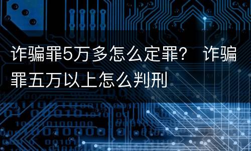 诈骗罪5万多怎么定罪？ 诈骗罪五万以上怎么判刑