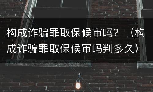 构成诈骗罪取保候审吗？（构成诈骗罪取保候审吗判多久）