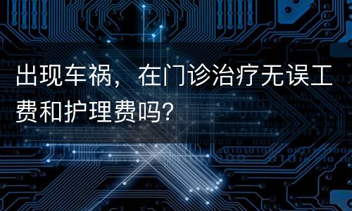 出现车祸，在门诊治疗无误工费和护理费吗？