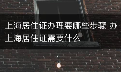 上海居住证办理要哪些步骤 办上海居住证需要什么