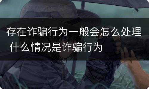 存在诈骗行为一般会怎么处理 什么情况是诈骗行为
