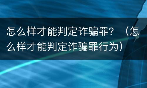 怎么样才能判定诈骗罪？（怎么样才能判定诈骗罪行为）