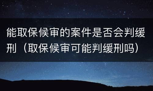 能取保候审的案件是否会判缓刑（取保候审可能判缓刑吗）