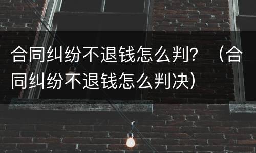 合同纠纷不退钱怎么判？（合同纠纷不退钱怎么判决）