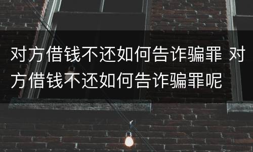 对方借钱不还如何告诈骗罪 对方借钱不还如何告诈骗罪呢
