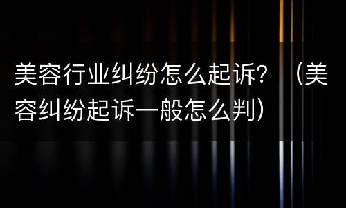 美容行业纠纷怎么起诉？（美容纠纷起诉一般怎么判）