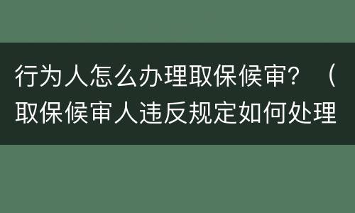 行为人怎么办理取保候审？（取保候审人违反规定如何处理）