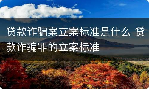 贷款诈骗案立案标准是什么 贷款诈骗罪的立案标准