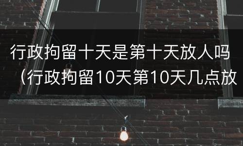 行政拘留十天是第十天放人吗（行政拘留10天第10天几点放人）