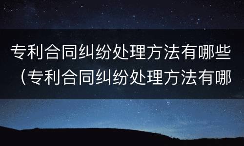 专利合同纠纷处理方法有哪些（专利合同纠纷处理方法有哪些案例）