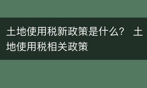 土地使用税新政策是什么？ 土地使用税相关政策