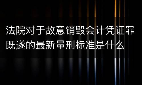法院对于故意销毁会计凭证罪既遂的最新量刑标准是什么