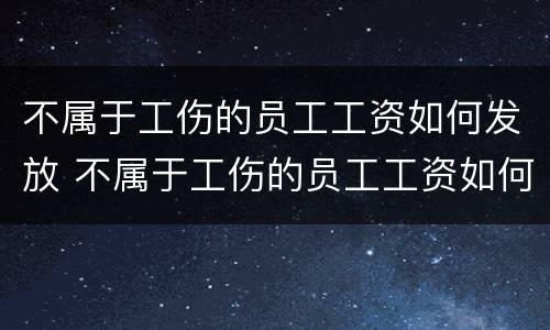 不属于工伤的员工工资如何发放 不属于工伤的员工工资如何发放给员工