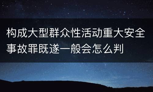 构成大型群众性活动重大安全事故罪既遂一般会怎么判