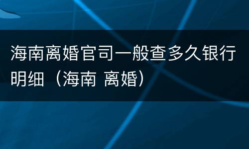海南离婚官司一般查多久银行明细（海南 离婚）