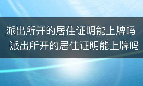 派出所开的居住证明能上牌吗 派出所开的居住证明能上牌吗