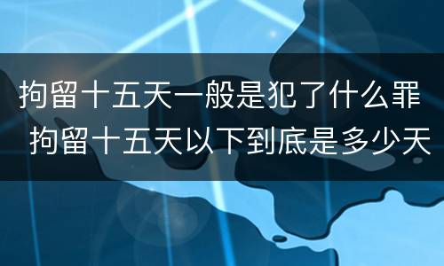 拘留十五天一般是犯了什么罪 拘留十五天以下到底是多少天