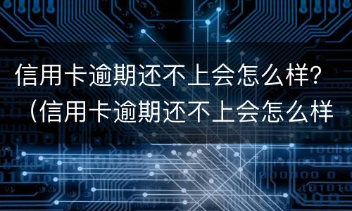 信用卡逾期还不上会怎么样？（信用卡逾期还不上会怎么样吗）