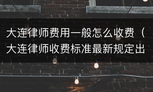 大连律师费用一般怎么收费（大连律师收费标准最新规定出台）