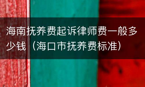 海南抚养费起诉律师费一般多少钱（海口市抚养费标准）