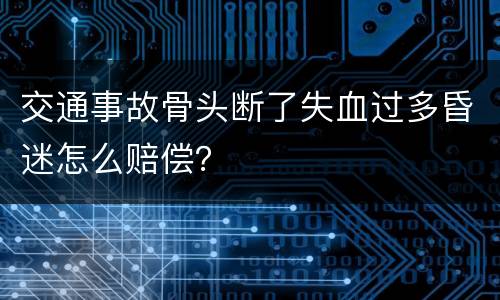 交通事故骨头断了失血过多昏迷怎么赔偿？