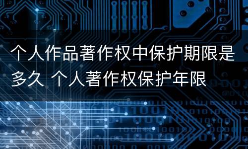 个人作品著作权中保护期限是多久 个人著作权保护年限