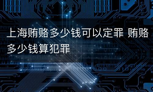 上海贿赂多少钱可以定罪 贿赂多少钱算犯罪