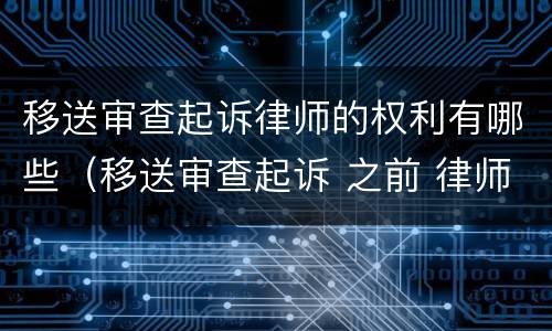 移送审查起诉律师的权利有哪些（移送审查起诉 之前 律师可以做什么）