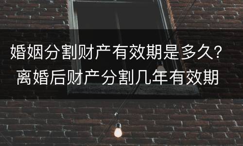婚姻分割财产有效期是多久？ 离婚后财产分割几年有效期