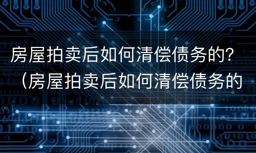房屋拍卖后如何清偿债务的？（房屋拍卖后如何清偿债务的钱）