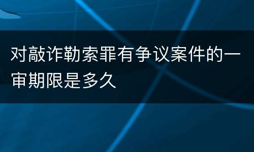 对敲诈勒索罪有争议案件的一审期限是多久