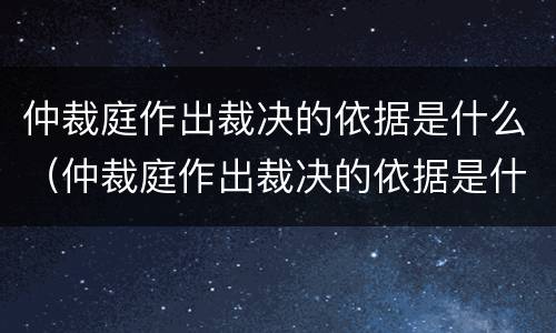 仲裁庭作出裁决的依据是什么（仲裁庭作出裁决的依据是什么）