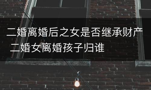 二婚离婚后之女是否继承财产 二婚女离婚孩子归谁