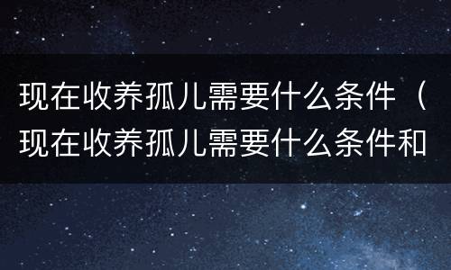 现在收养孤儿需要什么条件（现在收养孤儿需要什么条件和手续）