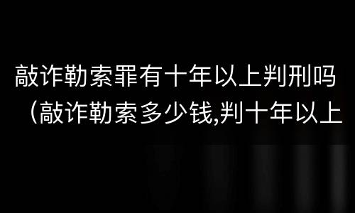 敲诈勒索罪有十年以上判刑吗（敲诈勒索多少钱,判十年以上）