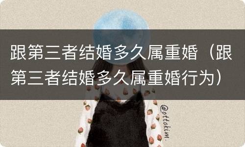 跟第三者结婚多久属重婚（跟第三者结婚多久属重婚行为）