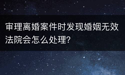 审理离婚案件时发现婚姻无效法院会怎么处理？