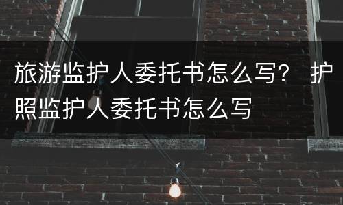 旅游监护人委托书怎么写？ 护照监护人委托书怎么写