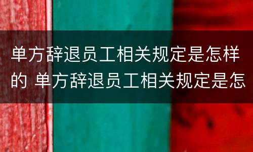 单方辞退员工相关规定是怎样的 单方辞退员工相关规定是怎样的呢