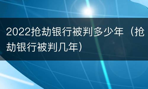 2022抢劫银行被判多少年（抢劫银行被判几年）