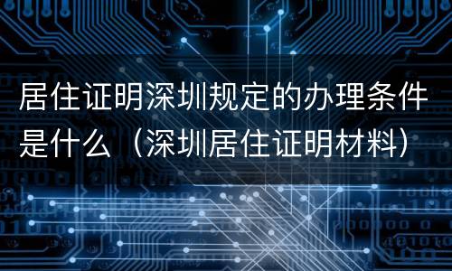 居住证明深圳规定的办理条件是什么（深圳居住证明材料）