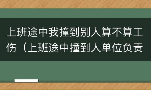 上班途中我撞到别人算不算工伤（上班途中撞到人单位负责吗）