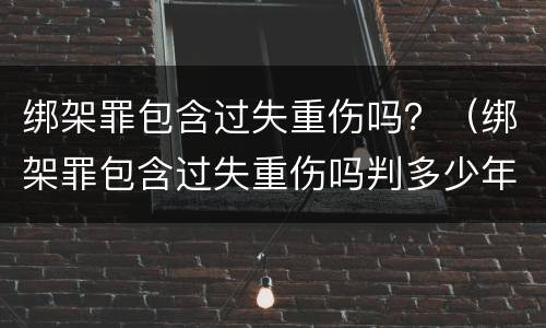 绑架罪包含过失重伤吗？（绑架罪包含过失重伤吗判多少年）