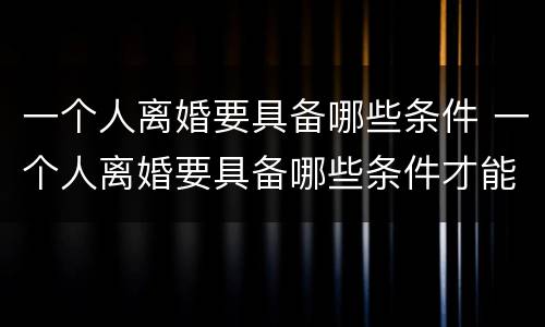一个人离婚要具备哪些条件 一个人离婚要具备哪些条件才能离婚